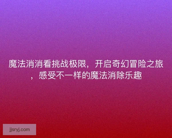 魔法消消看挑战极限，开启奇幻冒险之旅，感受不一样的魔法消除乐趣