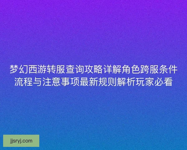 梦幻西游转服查询攻略详解角色跨服条件流程与注意事项最新规则解析玩家必看