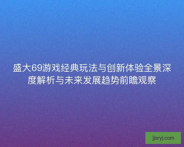 盛大69游戏经典玩法与创新体验全景深度解析与未来发展趋势前瞻观察