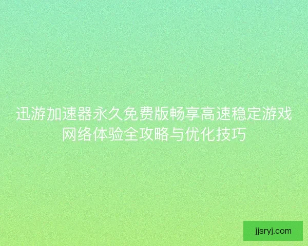 迅游加速器永久免费版畅享高速稳定游戏网络体验全攻略与优化技巧