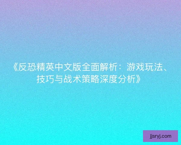 《反恐精英中文版全面解析：游戏玩法、技巧与战术策略深度分析》