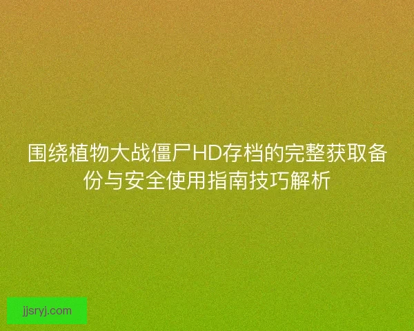 围绕植物大战僵尸HD存档的完整获取备份与安全使用指南技巧解析