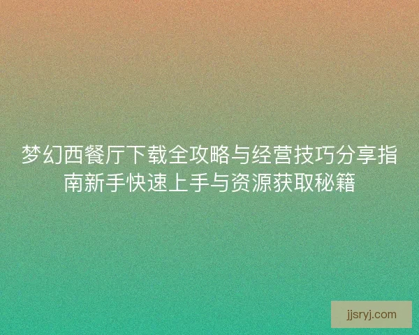 梦幻西餐厅下载全攻略与经营技巧分享指南新手快速上手与资源获取秘籍