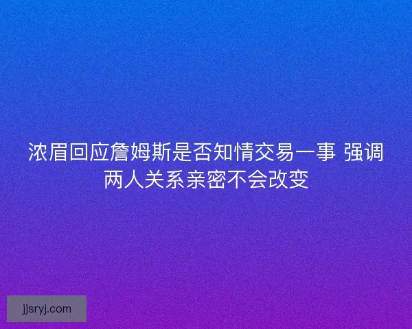 浓眉回应詹姆斯是否知情交易一事 强调两人关系亲密不会改变