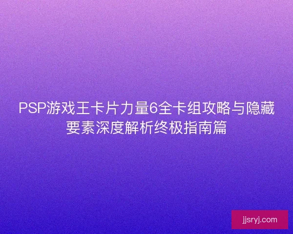 PSP游戏王卡片力量6全卡组攻略与隐藏要素深度解析终极指南篇