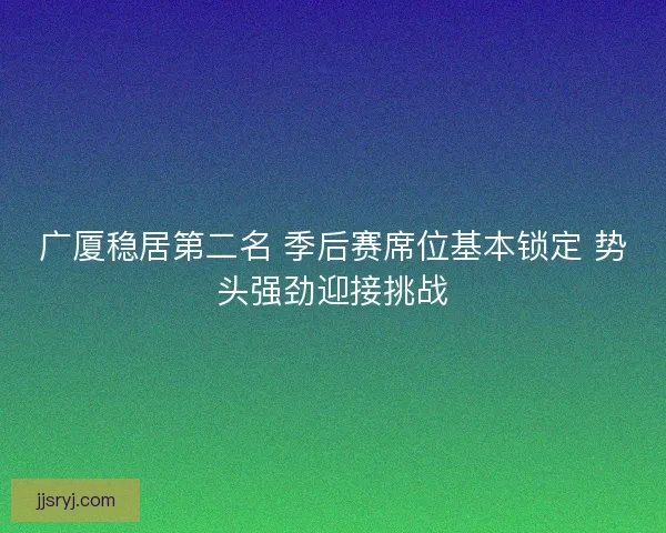 广厦稳居第二名 季后赛席位基本锁定 势头强劲迎接挑战