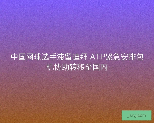 中国网球选手滞留迪拜 ATP紧急安排包机协助转移至国内