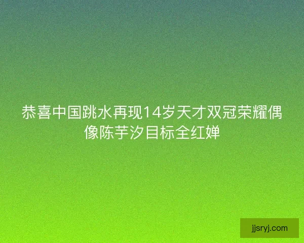 恭喜中国跳水再现14岁天才双冠荣耀偶像陈芋汐目标全红婵
